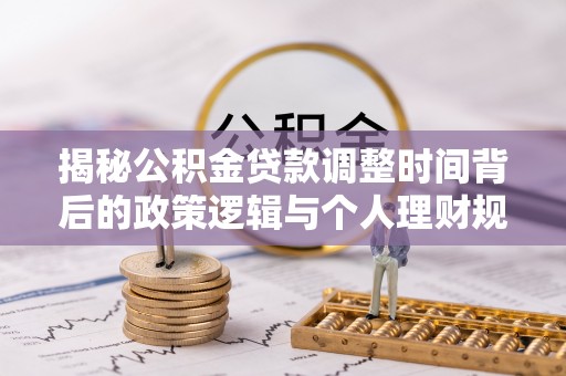 阿巴嘎旗揭秘公积金贷款调整时间背后的政策逻辑与个人理财规划