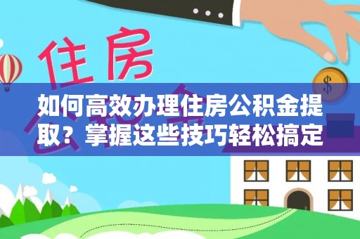 阿巴嘎旗如何高效办理住房公积金提取？掌握这些技巧轻松搞定