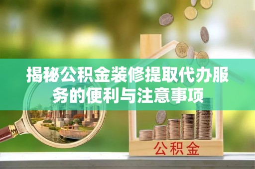 阿巴嘎旗揭秘公积金装修提取代办服务的便利与注意事项
