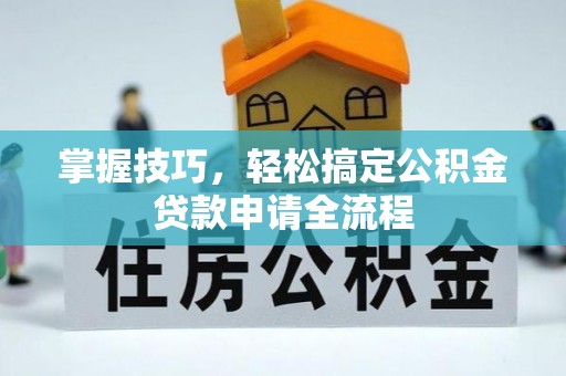 阿巴嘎旗掌握技巧，轻松搞定公积金贷款申请全流程