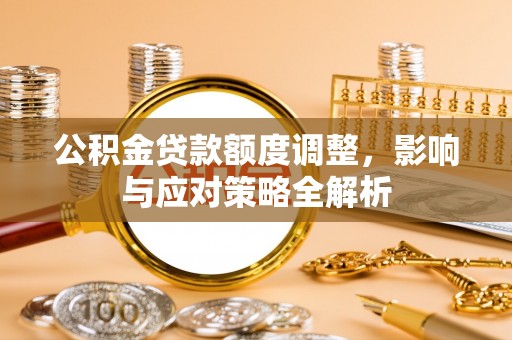 阿巴嘎旗公积金贷款额度调整，影响与应对策略全解析