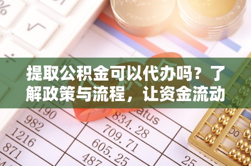 阿巴嘎旗提取公积金可以代办吗？了解政策与流程，让资金流动更轻松