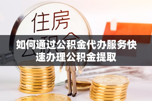 阿巴嘎旗如何通过公积金代办服务快速办理公积金提取