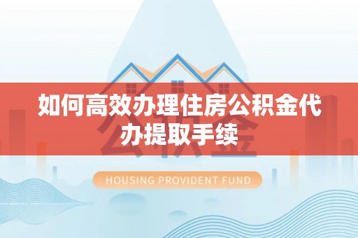 阿巴嘎旗如何高效办理住房公积金代办提取手续
