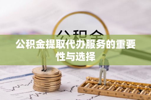 阿巴嘎旗公积金提取代办服务的重要性与选择