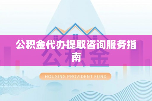 阿巴嘎旗公积金代办提取咨询服务指南