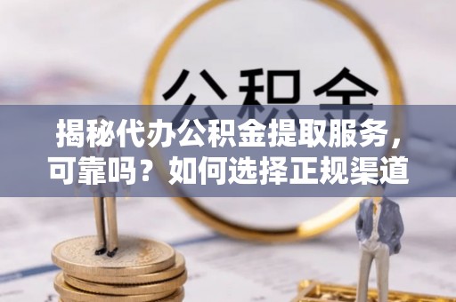 阿巴嘎旗揭秘代办公积金提取服务，可靠吗？如何选择正规渠道？