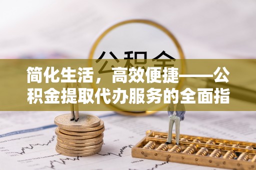 阿巴嘎旗简化生活，高效便捷——公积金提取代办服务的全面指南