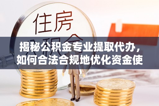 阿巴嘎旗揭秘公积金专业提取代办，如何合法合规地优化资金使用