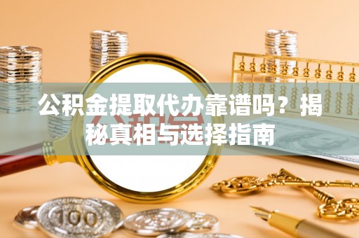 阿巴嘎旗公积金提取代办靠谱吗？揭秘真相与选择指南