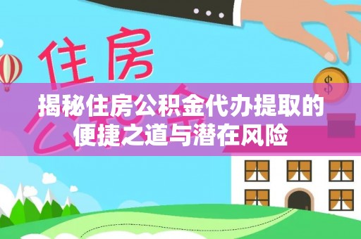 阿巴嘎旗揭秘住房公积金代办提取的便捷之道与潜在风险