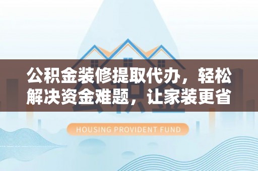 阿巴嘎旗公积金装修提取代办，轻松解决资金难题，让家装更省心