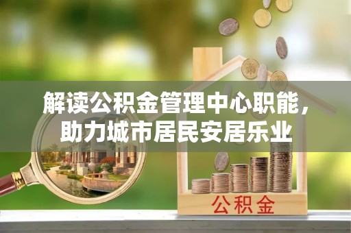 阿巴嘎旗解读公积金管理中心职能，助力城市居民安居乐业