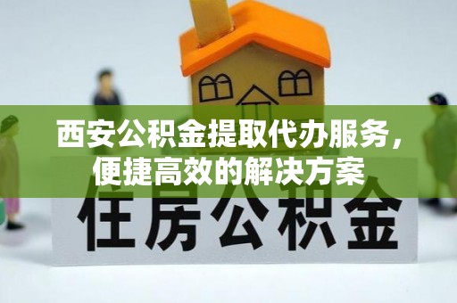阿巴嘎旗西安公积金提取代办服务，便捷高效的解决方案