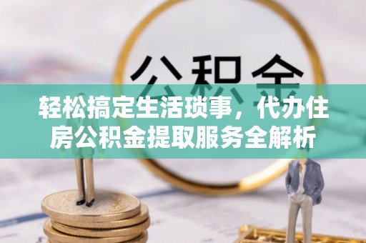 阿巴嘎旗轻松搞定生活琐事，代办住房公积金提取服务全解析