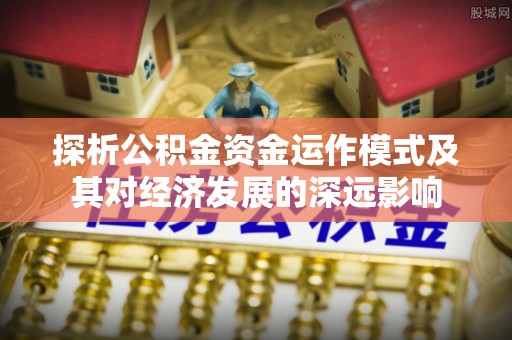 阿巴嘎旗探析公积金资金运作模式及其对经济发展的深远影响