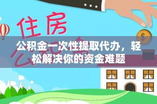 阿巴嘎旗公积金一次性提取代办，轻松解决你的资金难题