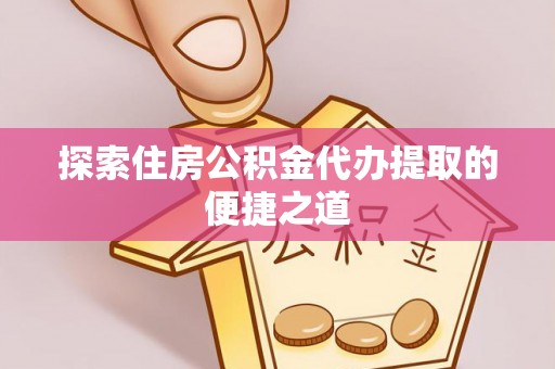阿巴嘎旗探索住房公积金代办提取的便捷之道