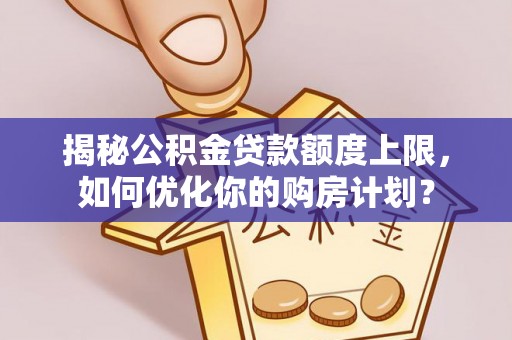阿巴嘎旗揭秘公积金贷款额度上限，如何优化你的购房计划？