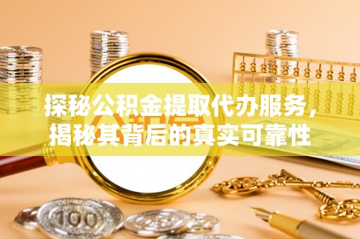 阿巴嘎旗探秘公积金提取代办服务，揭秘其背后的真实可靠性