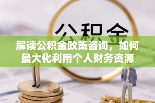 阿巴嘎旗解读公积金政策咨询，如何最大化利用个人财务资源