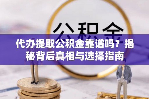 阿巴嘎旗代办提取公积金靠谱吗？揭秘背后真相与选择指南