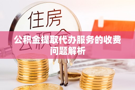 阿巴嘎旗公积金提取代办服务的收费问题解析