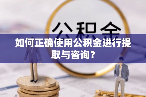 阿巴嘎旗如何正确使用公积金进行提取与咨询？
