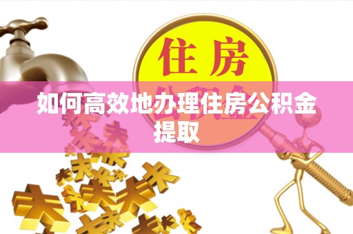 阿巴嘎旗如何高效地办理住房公积金提取