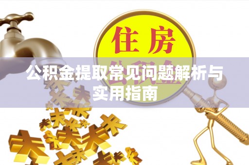 阿巴嘎旗公积金提取常见问题解析与实用指南