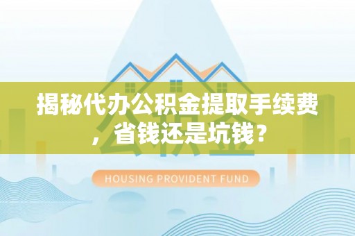阿巴嘎旗揭秘代办公积金提取手续费，省钱还是坑钱？