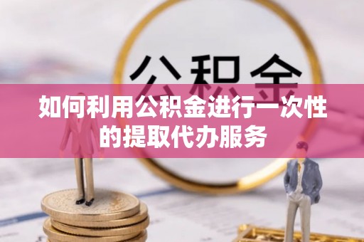 阿巴嘎旗如何利用公积金进行一次性的提取代办服务