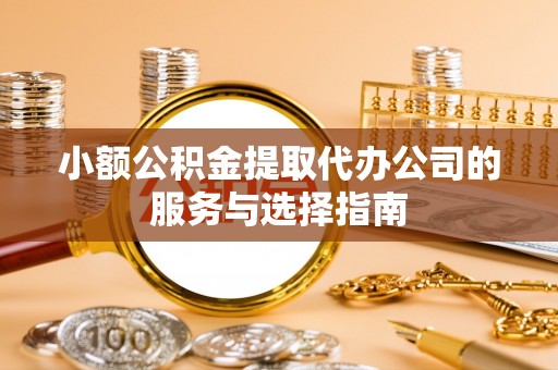 阿巴嘎旗小额公积金提取代办公司的服务与选择指南