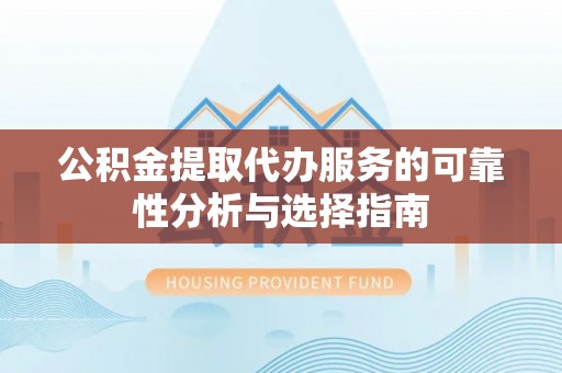 阿巴嘎旗公积金提取代办服务的可靠性分析与选择指南
