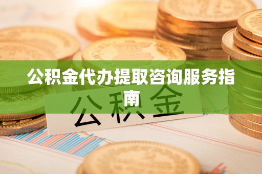 阿巴嘎旗公积金代办提取咨询服务指南