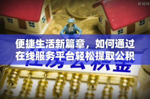 阿巴嘎旗便捷生活新篇章，如何通过在线服务平台轻松提取公积金