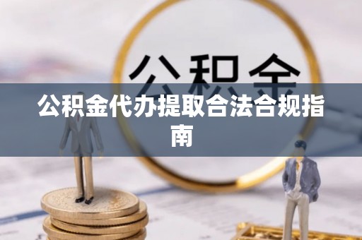 阿巴嘎旗公积金代办提取合法合规指南