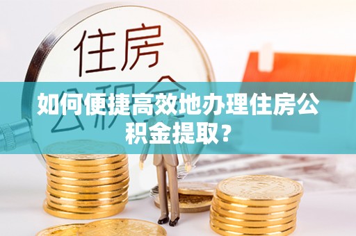 阿巴嘎旗如何便捷高效地办理住房公积金提取？