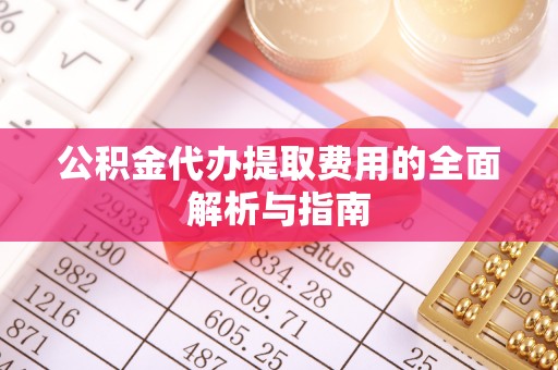 阿巴嘎旗公积金代办提取费用的全面解析与指南