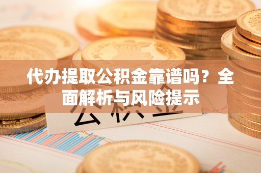 阿巴嘎旗代办提取公积金靠谱吗？全面解析与风险提示