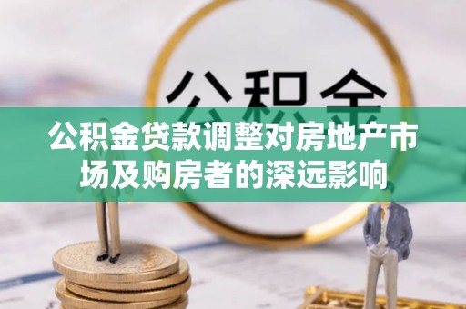 阿巴嘎旗公积金贷款调整对房地产市场及购房者的深远影响