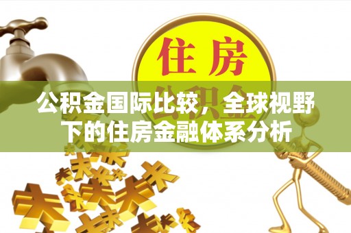 阿巴嘎旗公积金国际比较，全球视野下的住房金融体系分析